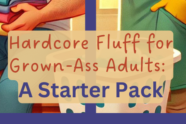 Hardcore Fluff for Grown-Ass Adults: A Starter Pack